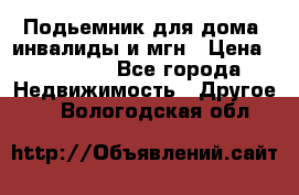 Подьемник для дома, инвалиды и мгн › Цена ­ 58 000 - Все города Недвижимость » Другое   . Вологодская обл.